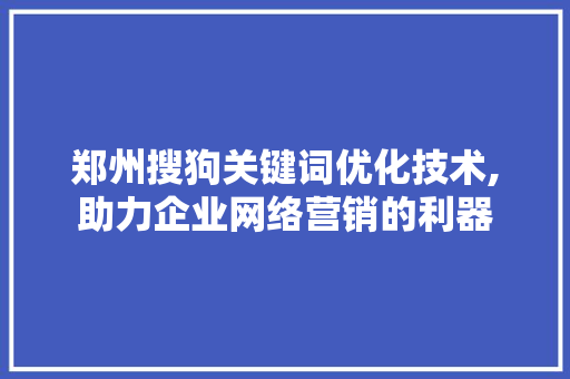 郑州搜狗关键词优化技术,助力企业网络营销的利器 网站建设公司