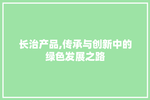 长治产品,传承与创新中的绿色发展之路 百度SEO