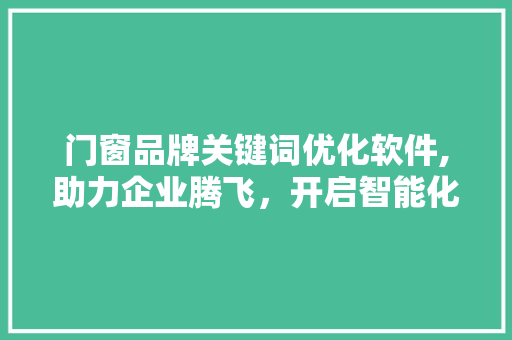 门窗品牌关键词优化软件,助力企业腾飞，开启智能化营销新时代 必应SEO