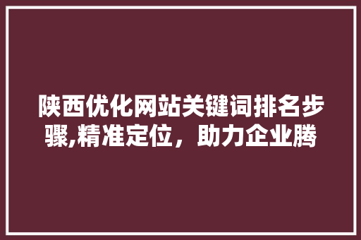 陕西优化网站关键词排名步骤,精准定位，助力企业腾飞 网站建设公司