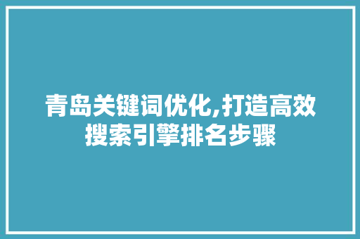 青岛关键词优化,打造高效搜索引擎排名步骤 百度SEO