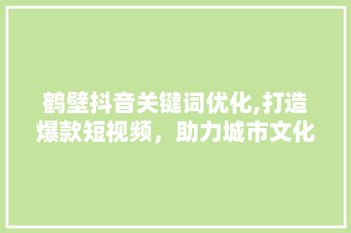 鹤壁抖音关键词优化,打造爆款短视频，助力城市文化传播