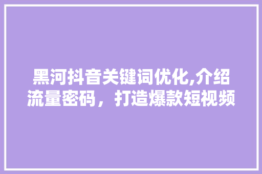 黑河抖音关键词优化,介绍流量密码，打造爆款短视频