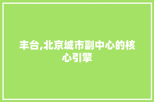 丰台,北京城市副中心的核心引擎 神马SEO