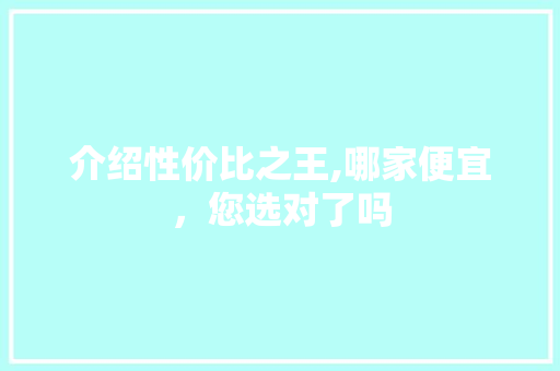 介绍性价比之王,哪家便宜，您选对了吗 搜狗SEO