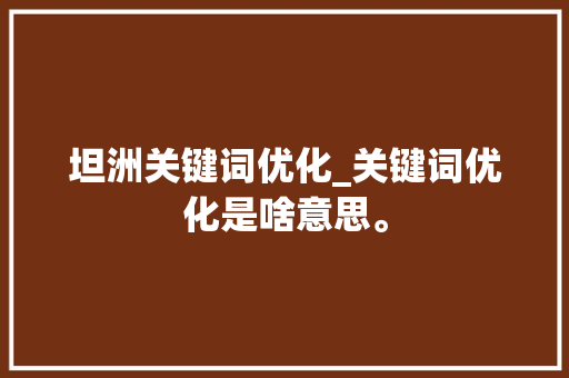 坦洲关键词优化_关键词优化是啥意思。 坦洲关键词优化_关键词优化是啥意思。 SEO关键词