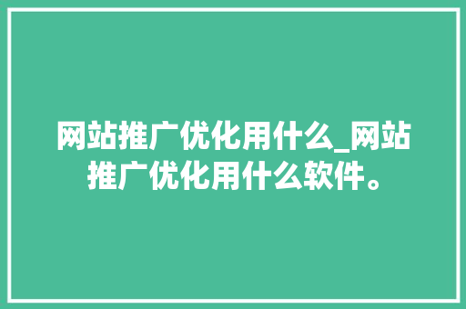 网站推广优化用什么_网站推广优化用什么软件。