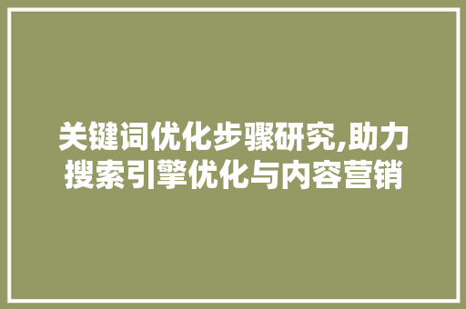 关键词优化步骤研究,助力搜索引擎优化与内容营销 搜狗SEO 关键词优化步骤研究,助力搜索引擎优化与内容营销 搜狗SEO