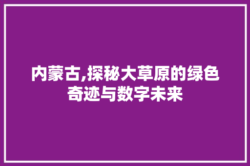 内蒙古,探秘大草原的绿色奇迹与数字未来