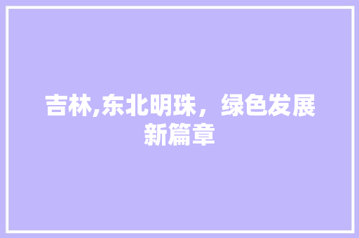 吉林,东北明珠，绿色发展新篇章