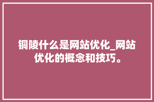 铜陵什么是网站优化_网站优化的概念和技巧。 必应SEO 铜陵什么是网站优化_网站优化的概念和技巧。 铜陵什么是网站优化_网站优化的概念和技巧。 必应SEO