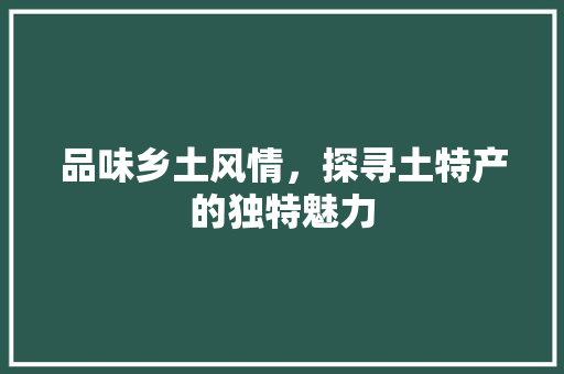 品味乡土风情,探寻土特产的独特魅力 必应SEO 品味乡土风情,探寻土特产的独特魅力 必应SEO