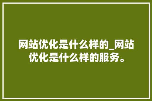网站优化是什么样的_网站优化是什么样的服务。 网站优化是什么样的_网站优化是什么样的服务。 神马SEO