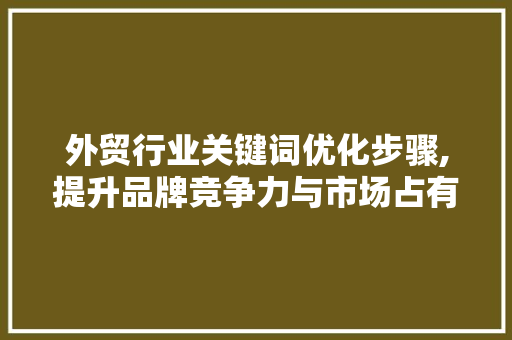 外贸行业关键词优化步骤,提升品牌竞争力与市场占有率 搜狗SEO