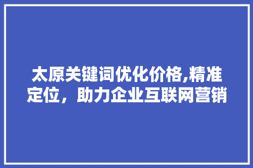 太原关键词优化价格,精准定位，助力企业互联网营销 神马SEO