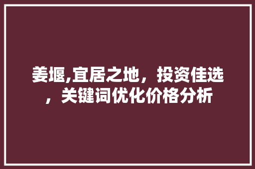 姜堰,宜居之地，投资佳选，关键词优化价格分析 网站建设公司