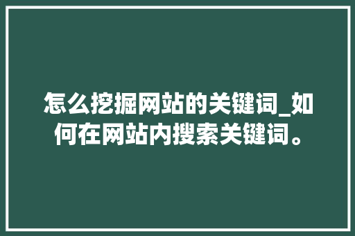 怎么挖掘网站的关键词_如何在网站内搜索关键词。 SEO关键词 怎么挖掘网站的关键词_如何在网站内搜索关键词。 怎么挖掘网站的关键词_如何在网站内搜索关键词。 SEO关键词