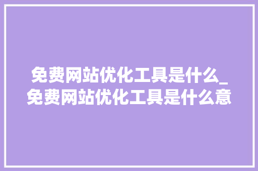 免费网站优化工具是什么_免费网站优化工具是什么意思。 免费网站优化工具是什么_免费网站优化工具是什么意思。 网站建设公司