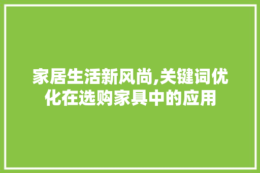 家居生活新风尚,关键词优化在选购家具中的应用 搜狗SEO