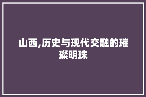 山西,历史与现代交融的璀璨明珠 搜狗SEO
