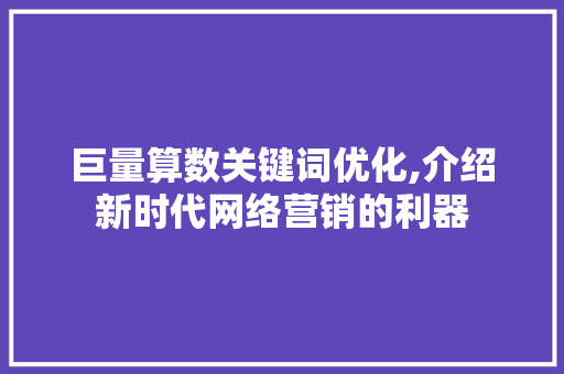 巨量算数关键词优化,介绍新时代网络营销的利器 神马SEO