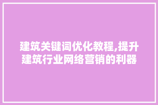 建筑关键词优化教程,提升建筑行业网络营销的利器 百度SEO 建筑关键词优化教程,提升建筑行业网络营销的利器 百度SEO