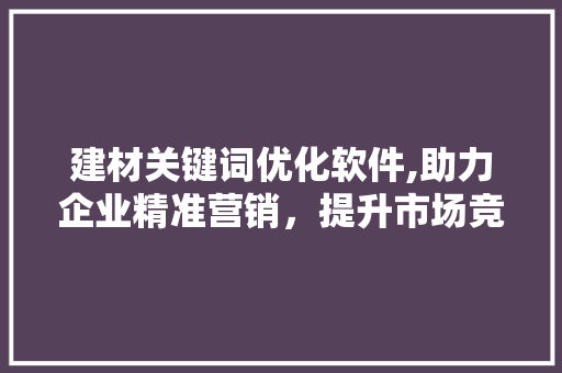 建材关键词优化软件,助力企业精准营销，提升市场竞争力 搜狗SEO