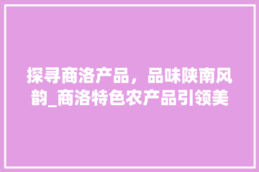 探寻商洛产品，品味陕南风韵_商洛特色农产品引领美好生活 网站建设公司