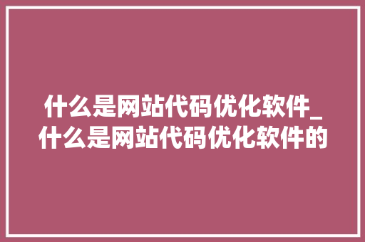 什么是网站代码优化软件_什么是网站代码优化软件的功能。 什么是网站代码优化软件_什么是网站代码优化软件的功能。 网站建设公司