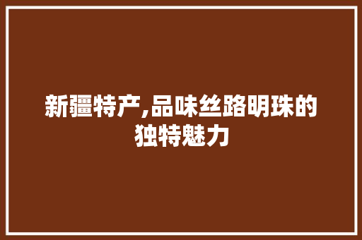 新疆特产,品味丝路明珠的独特魅力