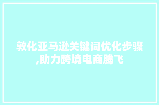 敦化亚马逊关键词优化步骤,助力跨境电商腾飞 网站建设公司
