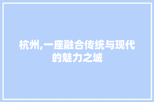 杭州,一座融合传统与现代的魅力之城