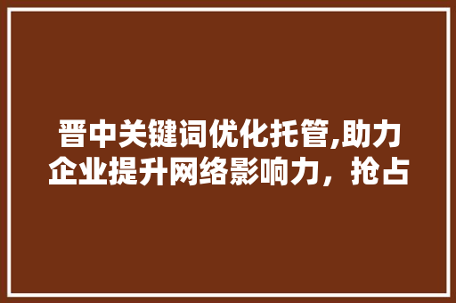 晋中关键词优化托管,助力企业提升网络影响力，抢占市场先机
