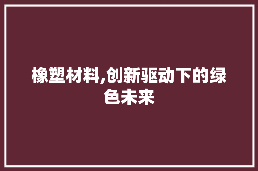 橡塑材料,创新驱动下的绿色未来