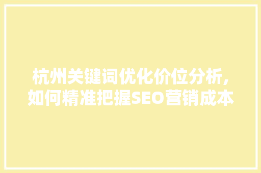 杭州关键词优化价位分析,如何精准把握SEO营销成本 必应SEO 杭州关键词优化价位分析,如何精准把握SEO营销成本 必应SEO