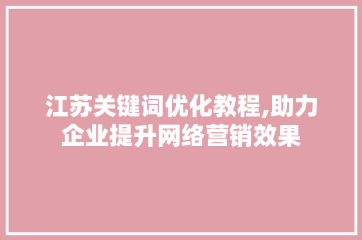 江苏关键词优化教程,助力企业提升网络营销效果 必应SEO
