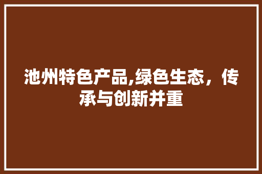 池州特色产品,绿色生态，传承与创新并重