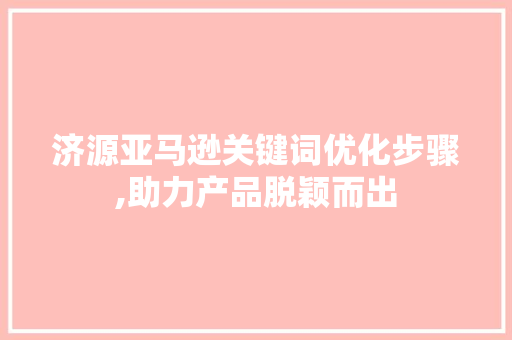 济源亚马逊关键词优化步骤,助力产品脱颖而出 必应SEO