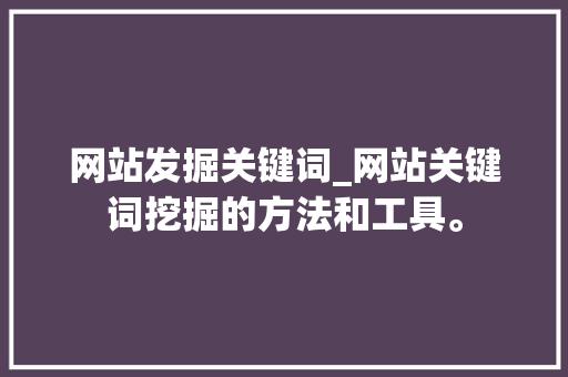 网站发掘关键词_网站关键词挖掘的方法和工具。 网站发掘关键词_网站关键词挖掘的方法和工具。 SEO关键词