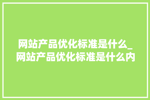 网站产品优化标准是什么_网站产品优化标准是什么内容。 网站产品优化标准是什么_网站产品优化标准是什么内容。 SEO关键词