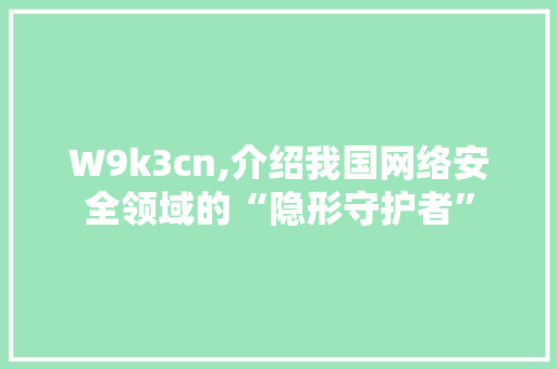 W9k3cn,介绍我国网络安全领域的“隐形守护者”