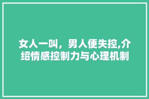 女人一叫，男人便失控,介绍情感控制力与心理机制 网站建设公司