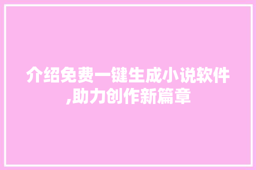 介绍免费一键生成小说软件,助力创作新篇章