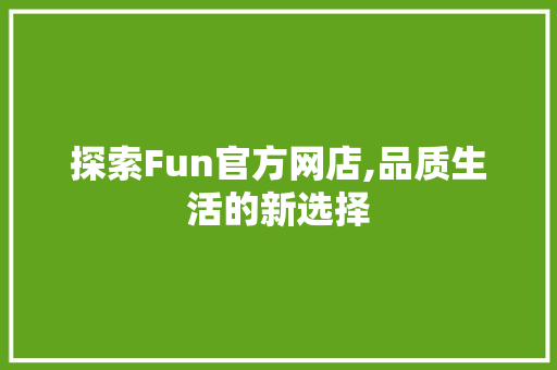 探索Fun官方网店,品质生活的新选择 神马SEO 探索Fun官方网店,品质生活的新选择 神马SEO