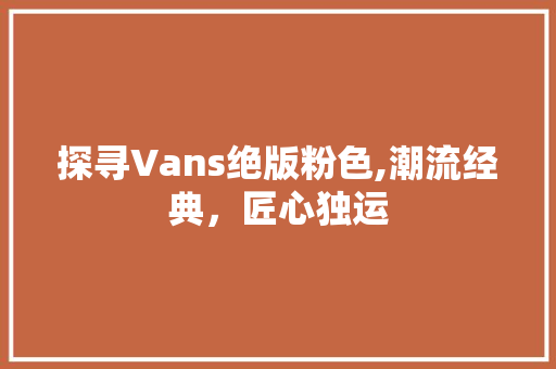 探寻Vans绝版粉色,潮流经典，匠心独运 神马SEO
