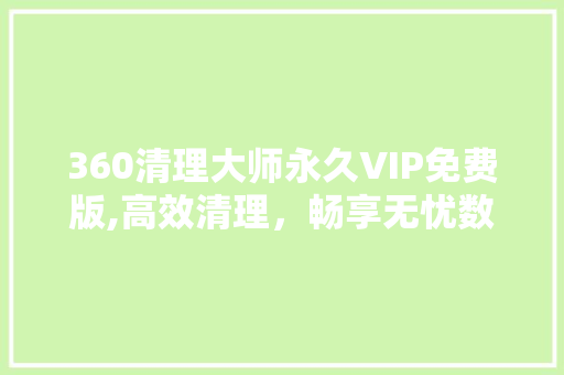 360清理大师永久VIP免费版,高效清理，畅享无忧数字生活