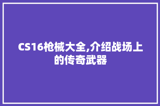 CS16枪械大全,介绍战场上的传奇武器 搜狗SEO
