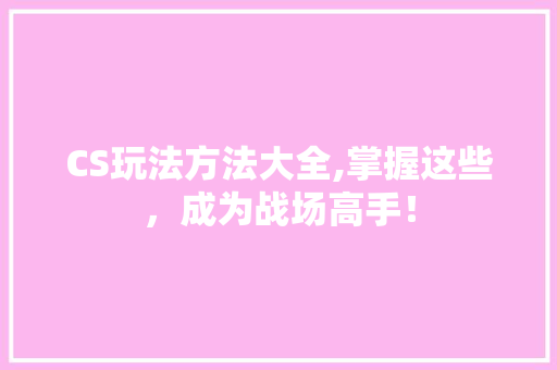 CS玩法方法大全,掌握这些，成为战场高手！