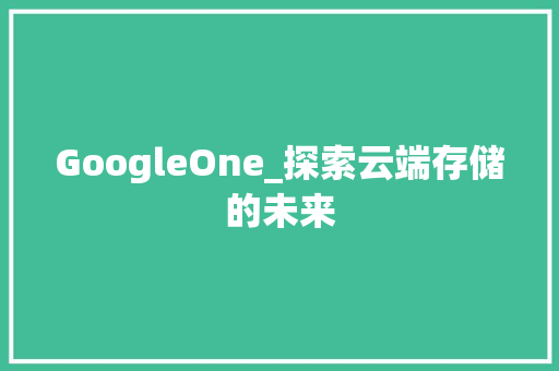 GoogleOne_探索云端存储的未来