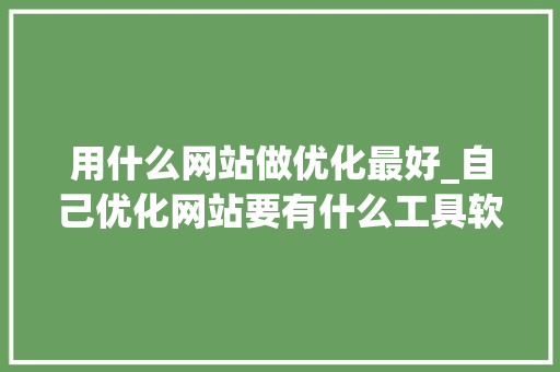 用什么网站做优化最好_自己优化网站要有什么工具软件。 用什么网站做优化最好_自己优化网站要有什么工具软件。 搜狗SEO